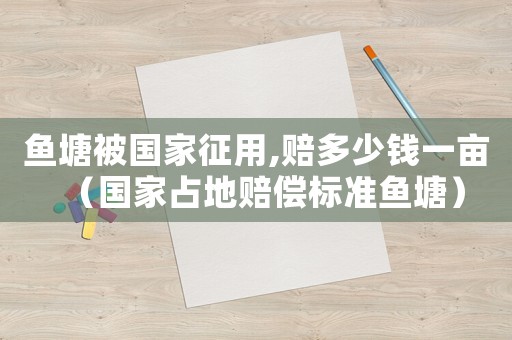 魚塘被國家征用,賠多少錢一畝（國家占地賠償標準魚塘）