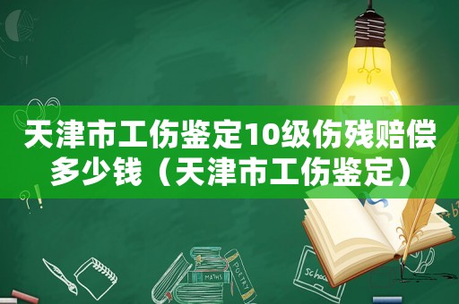 天津市工傷鑒定10級傷殘賠償多少錢（天津市工傷鑒定）