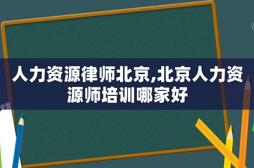 人力資源律師北京,北京人力資源師培訓哪家好