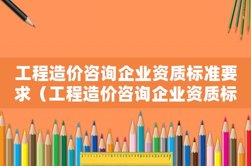 工程造價咨詢企業資質標準要求（工程造價咨詢企業資質標準）