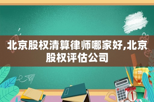 北京股權清算律師哪家好,北京股權評估公司