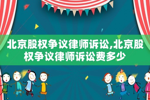 北京股權爭議律師訴訟,北京股權爭議律師訴訟費多少