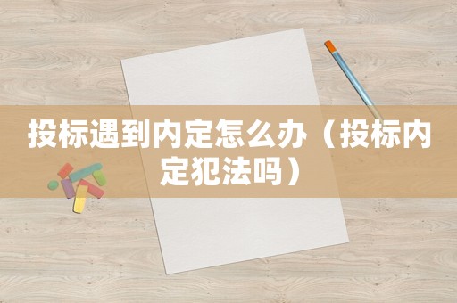 投標遇到內定怎么辦（投標內定犯法嗎）