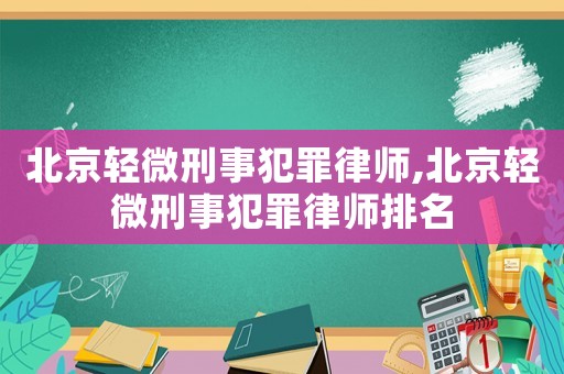 北京輕微刑事犯罪律師,北京輕微刑事犯罪律師排名