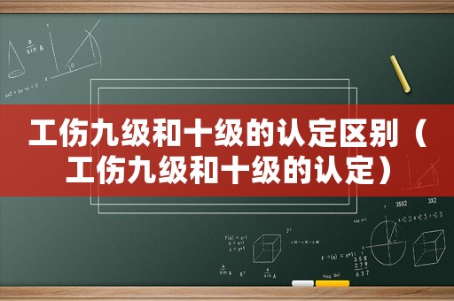 工傷九級和十級的認定區別（工傷九級和十級的認定）