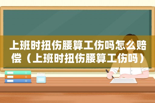 上班時扭傷腰算工傷嗎怎么賠償（上班時扭傷腰算工傷嗎）