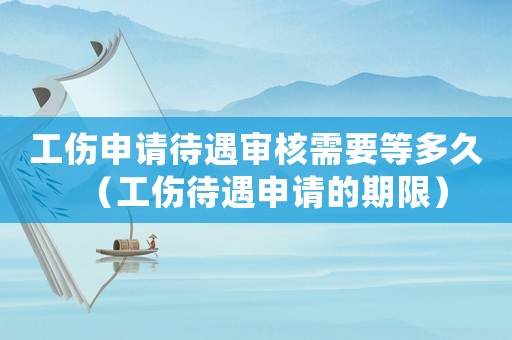 工傷申請待遇審核需要等多久（工傷待遇申請的期限）