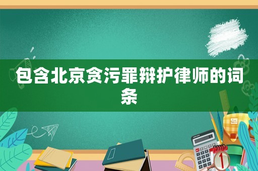 包含北京貪污罪辯護律師的詞條