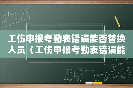 工傷申報考勤表錯誤能否替換人員（工傷申報考勤表錯誤能否替換）