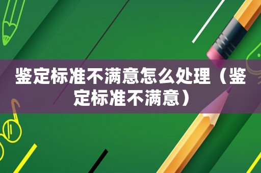 鑒定標準不滿意怎么處理（鑒定標準不滿意）
