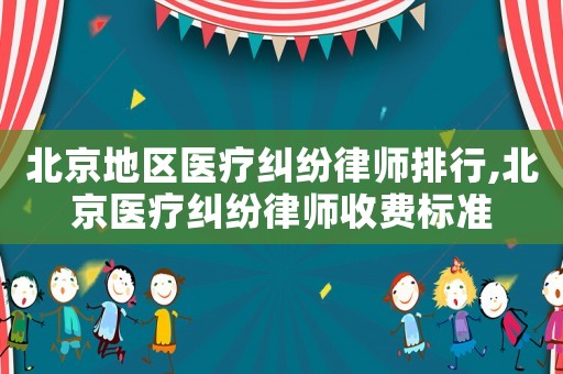 北京地區醫療糾紛律師排行,北京醫療糾紛律師收費標準
