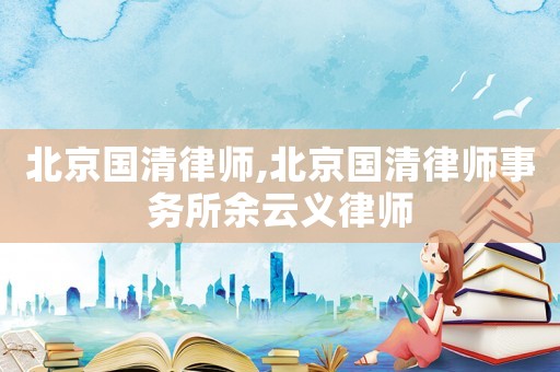 北京國清律師,北京國清律師事務(wù)所余云義律師