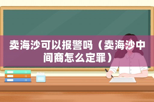 賣海沙可以報警嗎（賣海沙中間商怎么定罪）