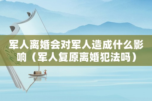 軍人離婚會對軍人造成什么影響（軍人復原離婚犯法嗎）