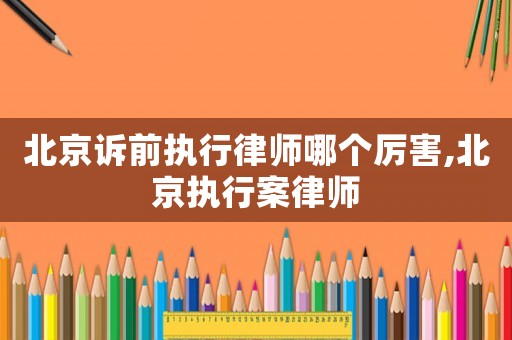 北京訴前執行律師哪個厲害,北京執行案律師
