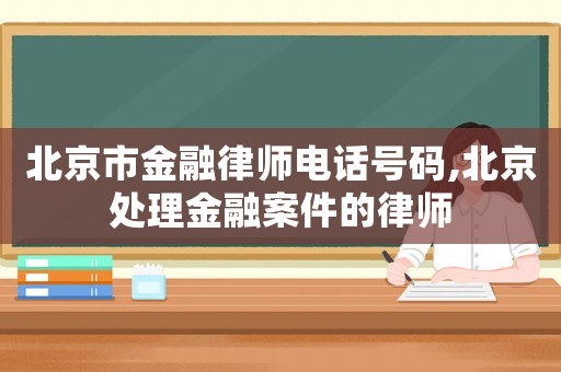 北京市金融律師電話號碼,北京處理金融案件的律師
