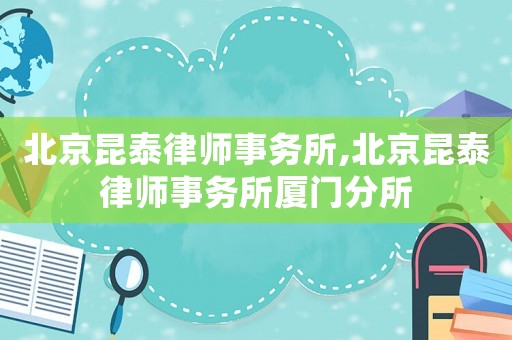 北京昆泰律師事務(wù)所,北京昆泰律師事務(wù)所廈門分所