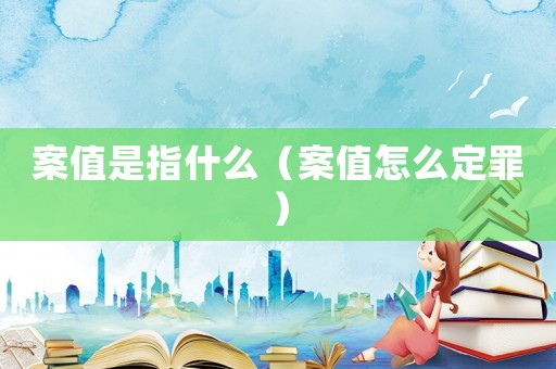 案值是指什么（案值怎么定罪）