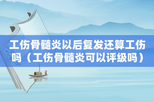 工傷骨髓炎以后復發還算工傷嗎（工傷骨髓炎可以評級嗎）