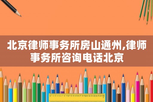 北京律師事務(wù)所房山通州,律師事務(wù)所咨詢(xún)電話北京