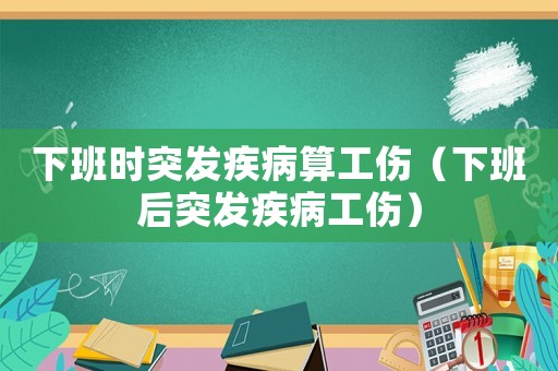下班時突發疾病算工傷（下班后突發疾病工傷）