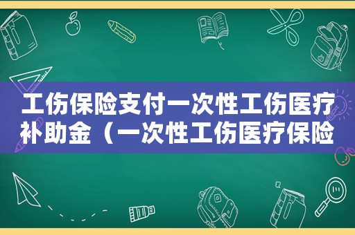 工傷保險支付一次性工傷醫(yī)療補助金（一次性工傷醫(yī)療保險金）