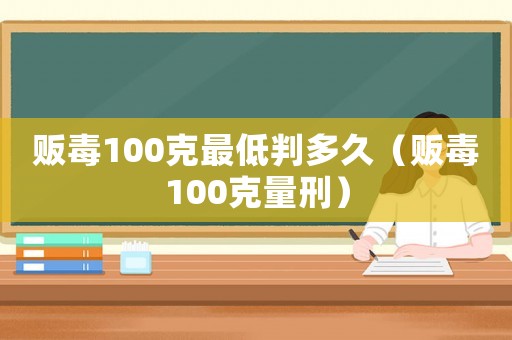 販毒100克最低判多久（販毒100克量刑）