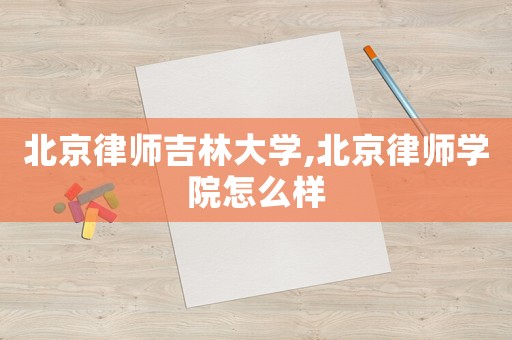 北京律師吉林大學(xué),北京律師學(xué)院怎么樣