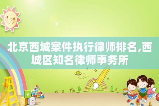 北京西城案件執行律師排名,西城區知名律師事務所