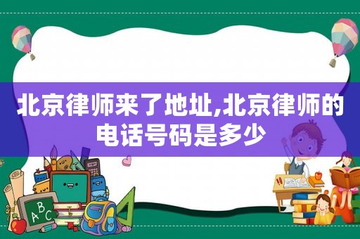 北京律師來了地址,北京律師的電話號碼是多少