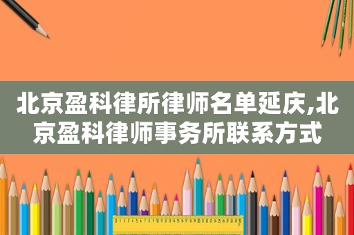 北京盈科律所律師名單延慶,北京盈科律師事務所聯系方式