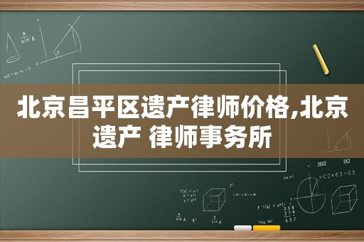 北京昌平區遺產律師價格,北京遺產 律師事務所