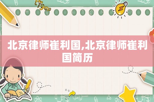 北京律師崔利國,北京律師崔利國簡歷
