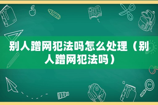 別人蹭網(wǎng)犯法嗎怎么處理（別人蹭網(wǎng)犯法嗎）