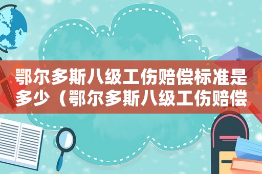 鄂爾多斯八級工傷賠償標(biāo)準(zhǔn)是多少（鄂爾多斯八級工傷賠償標(biāo)準(zhǔn)）