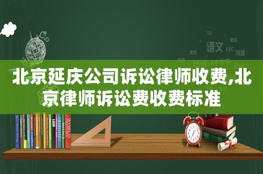 北京延慶公司訴訟律師收費,北京律師訴訟費收費標準