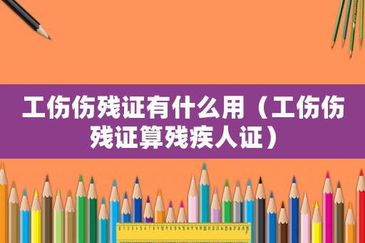 工傷傷殘證有什么用（工傷傷殘證算殘疾人證）