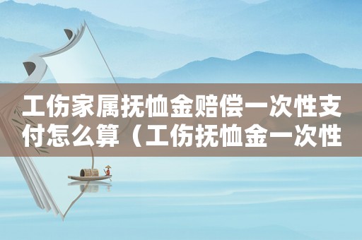 工傷家屬撫恤金賠償一次性支付怎么算（工傷撫恤金一次性領(lǐng)取條件）