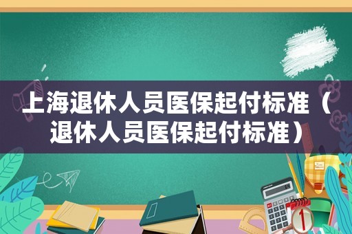 上海退休人員醫保起付標準（退休人員醫保起付標準）