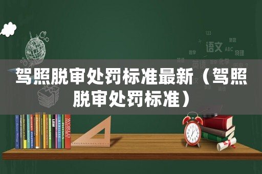 駕照脫審處罰標(biāo)準(zhǔn)最新（駕照脫審處罰標(biāo)準(zhǔn)）