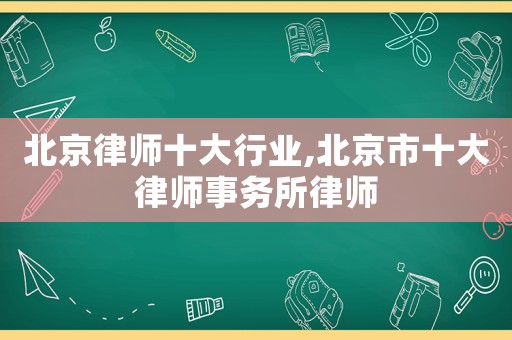 北京律師十大行業,北京市十大律師事務所律師