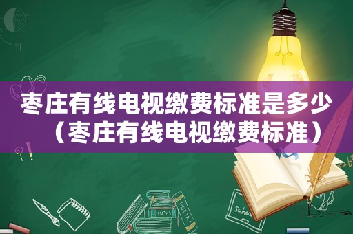 棗莊有線(xiàn)電視繳費(fèi)標(biāo)準(zhǔn)是多少（棗莊有線(xiàn)電視繳費(fèi)標(biāo)準(zhǔn)）