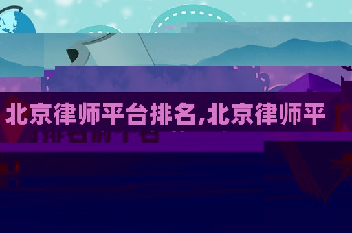 北京律師平臺排名,北京律師平臺排名前十名
