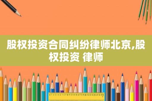 股權投資合同糾紛律師北京,股權投資 律師