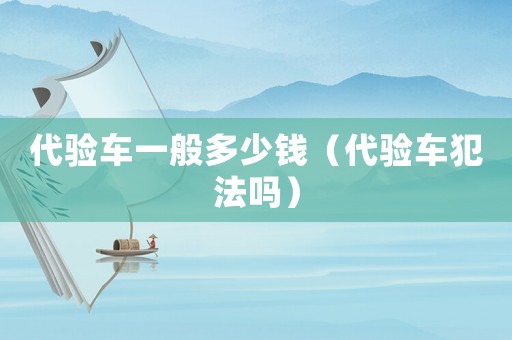 代驗(yàn)車一般多少錢（代驗(yàn)車犯法嗎）