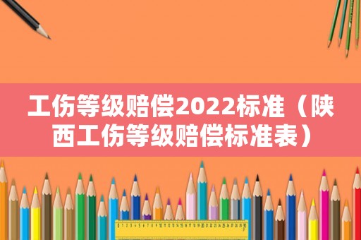 工傷等級賠償2022標準（陜西工傷等級賠償標準表）