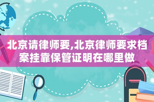 北京請律師要,北京律師要求檔案掛靠保管證明在哪里做