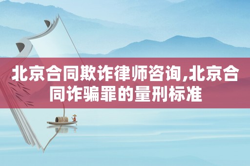 北京合同欺詐律師咨詢,北京合同詐騙罪的量刑標準