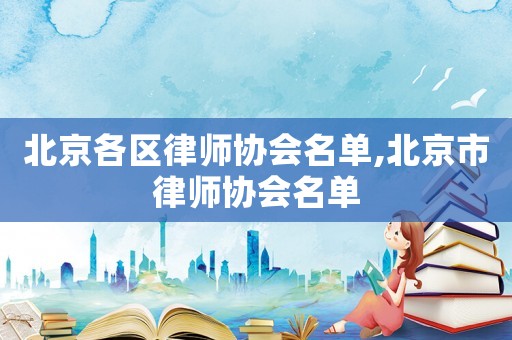 北京各區(qū)律師協(xié)會名單,北京市律師協(xié)會名單