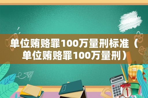 單位賄賂罪100萬量刑標準（單位賄賂罪100萬量刑）